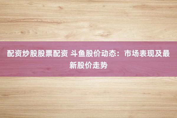 配資炒股股票配資 斗魚股價(jià)動(dòng)態(tài)：市場(chǎng)表現(xiàn)及最新股價(jià)走勢(shì)