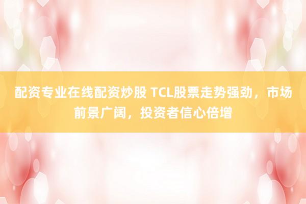 配資專業(yè)在線配資炒股 TCL股票走勢強勁，市場前景廣闊，投資者信心倍增
