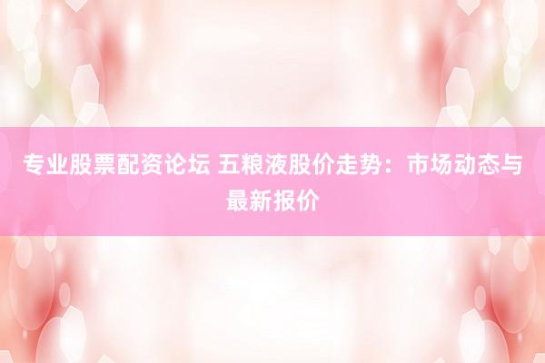 專業(yè)股票配資論壇 五糧液股價(jià)走勢：市場動態(tài)與最新報(bào)價(jià)