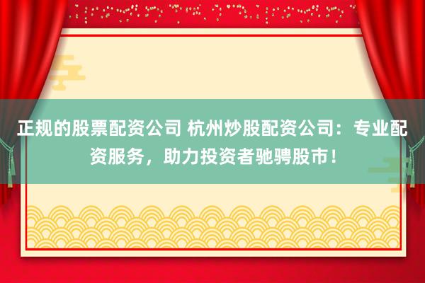 正規(guī)的股票配資公司 杭州炒股配資公司：專業(yè)配資服務(wù)，助力投資者馳騁股市！