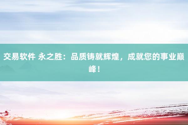 交易軟件 永之勝：品質(zhì)鑄就輝煌，成就您的事業(yè)巔峰！