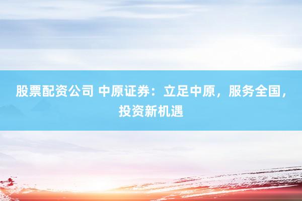 股票配資公司 中原證券：立足中原，服務(wù)全國，投資新機遇