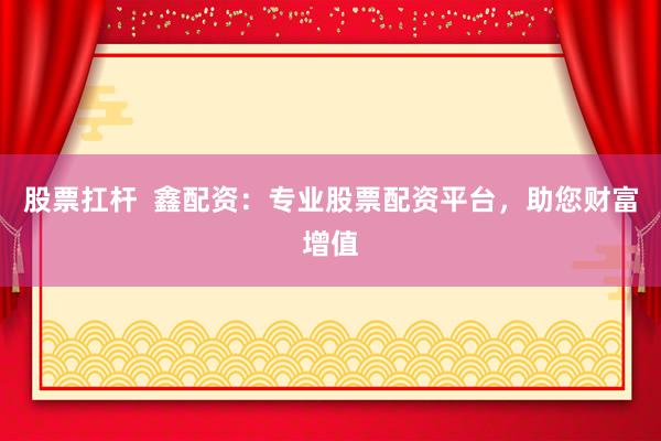 股票扛桿  鑫配資：專業(yè)股票配資平臺(tái)，助您財(cái)富增值