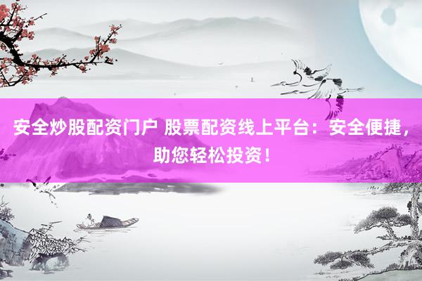 安全炒股配資門戶 股票配資線上平臺：安全便捷，助您輕松投資！