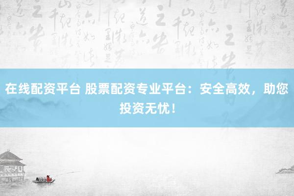 在線配資平臺 股票配資專業(yè)平臺：安全高效，助您投資無憂！