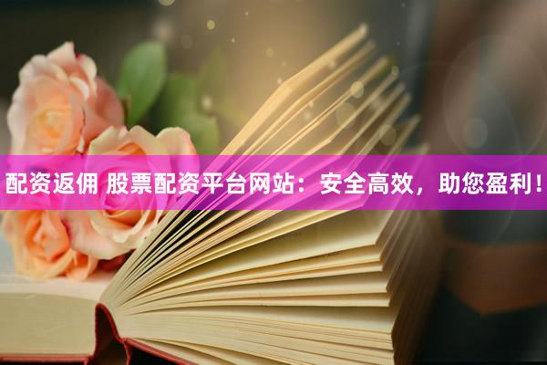 配資返傭 股票配資平臺網(wǎng)站：安全高效，助您盈利！