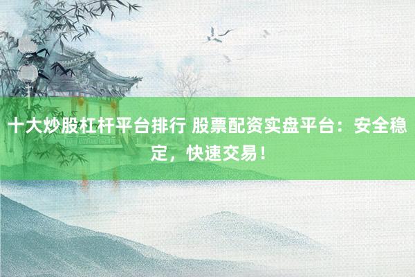 十大炒股杠桿平臺排行 股票配資實盤平臺：安全穩(wěn)定，快速交易！
