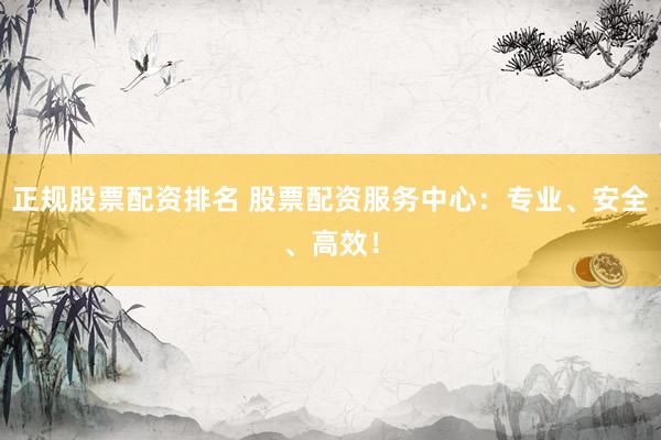 正規(guī)股票配資排名 股票配資服務(wù)中心：專業(yè)、安全、高效！