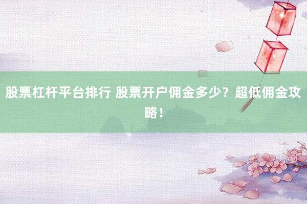 股票杠桿平臺(tái)排行 股票開戶傭金多少？超低傭金攻略！