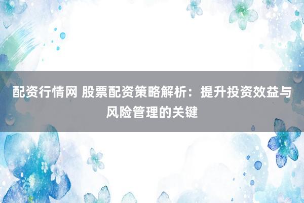 配資行情網(wǎng) 股票配資策略解析：提升投資效益與風(fēng)險(xiǎn)管理的關(guān)鍵