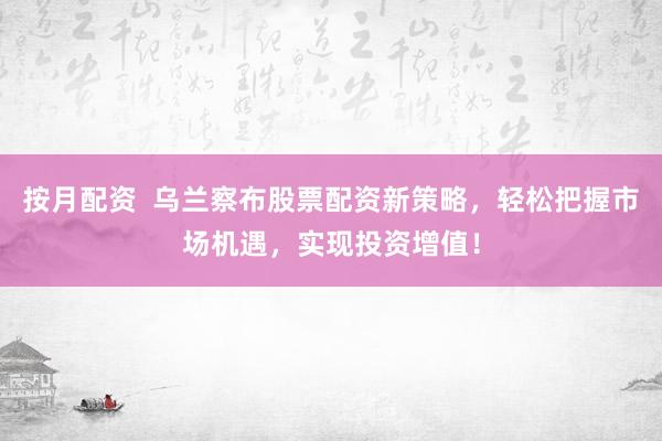 按月配資  烏蘭察布股票配資新策略，輕松把握市場(chǎng)機(jī)遇，實(shí)現(xiàn)投資增值！