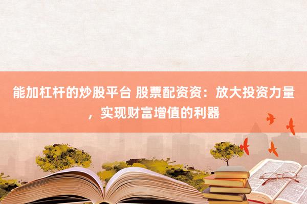 能加杠桿的炒股平臺 股票配資資：放大投資力量，實現(xiàn)財富增值的利器