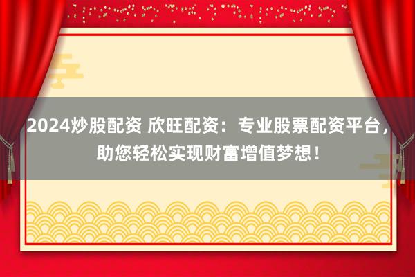 2024炒股配資 欣旺配資：專業(yè)股票配資平臺，助您輕松實現(xiàn)財富增值夢想！