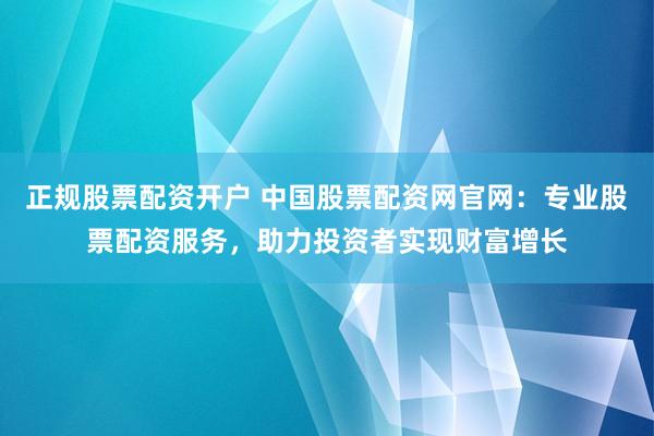 正規(guī)股票配資開戶 中國股票配資網(wǎng)官網(wǎng)：專業(yè)股票配資服務，助力投資者實現(xiàn)財富增長