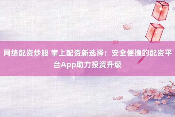 網(wǎng)絡(luò)配資炒股 掌上配資新選擇：安全便捷的配資平臺App助力投資升級