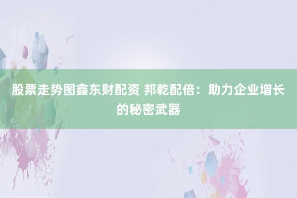 股票走勢圖鑫東財配資 邦乾配倍：助力企業(yè)增長的秘密武器