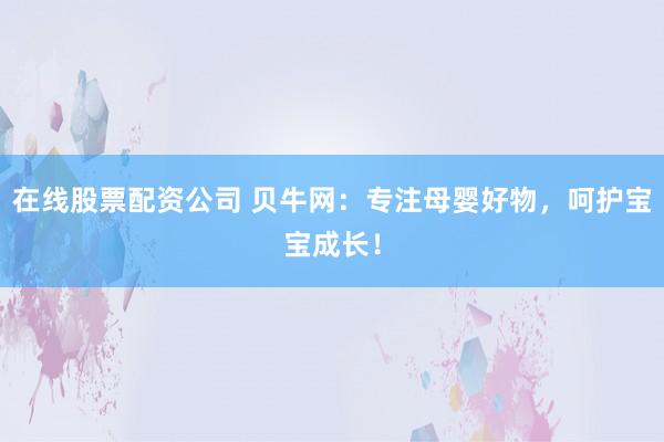 在線股票配資公司 貝牛網(wǎng)：專注母嬰好物，呵護(hù)寶寶成長！