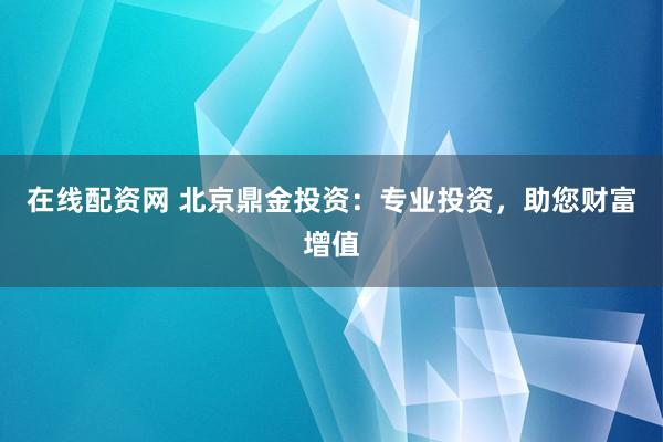 在線配資網(wǎng) 北京鼎金投資：專業(yè)投資，助您財富增值