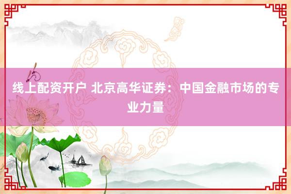 線上配資開戶 北京高華證券：中國金融市場的專業(yè)力量