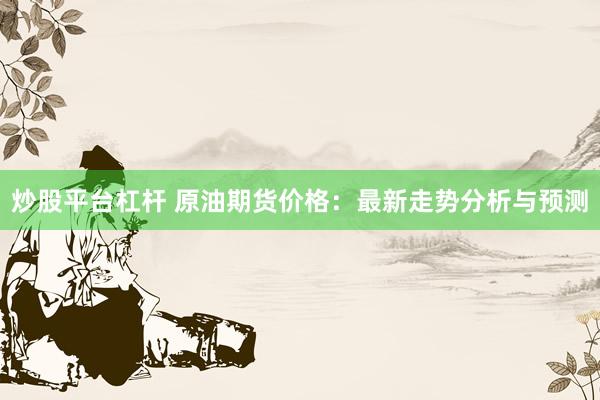 炒股平臺杠桿 原油期貨價格：最新走勢分析與預(yù)測