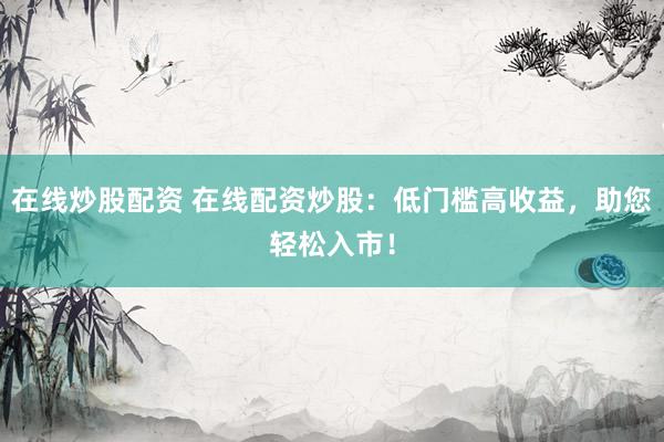 在線炒股配資 在線配資炒股：低門檻高收益，助您輕松入市！