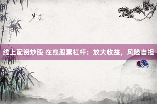 線上配資炒股 在線股票杠桿：放大收益，風(fēng)險(xiǎn)自擔(dān)
