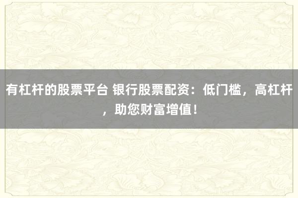有杠桿的股票平臺(tái) 銀行股票配資：低門檻，高杠桿，助您財(cái)富增值！