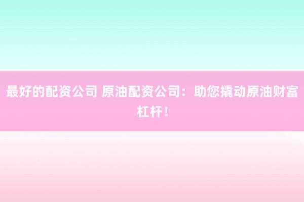 最好的配資公司 原油配資公司：助您撬動(dòng)原油財(cái)富杠桿！