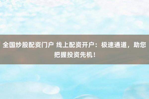 全國炒股配資門戶 線上配資開戶：極速通道，助您把握投資先機！