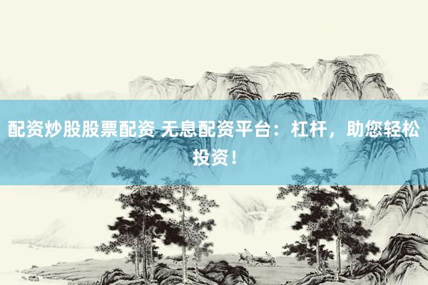 配資炒股股票配資 無息配資平臺(tái)：杠桿，助您輕松投資！