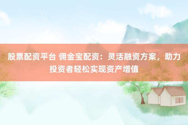 股票配資平臺(tái) 傭金寶配資：靈活融資方案，助力投資者輕松實(shí)現(xiàn)資產(chǎn)增值