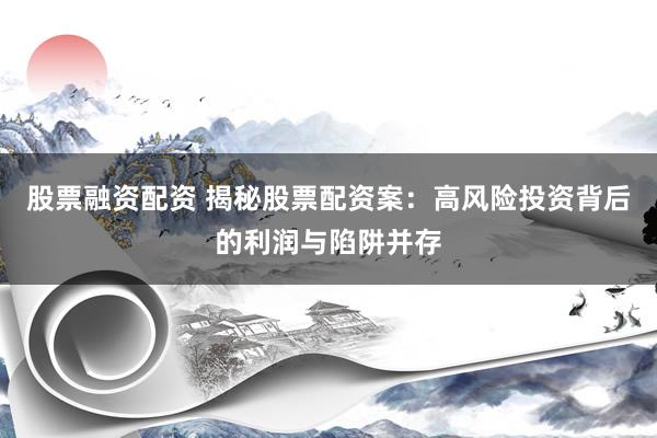 股票融資配資 揭秘股票配資案：高風(fēng)險(xiǎn)投資背后的利潤(rùn)與陷阱并存