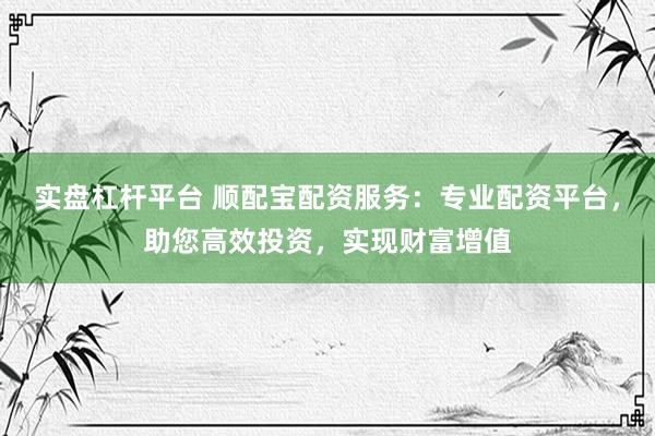 實盤杠桿平臺 順配寶配資服務：專業(yè)配資平臺，助您高效投資，實現(xiàn)財富增值
