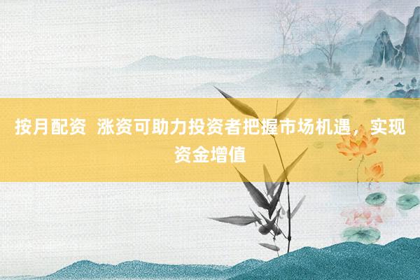 按月配資  漲資可助力投資者把握市場機(jī)遇，實(shí)現(xiàn)資金增值