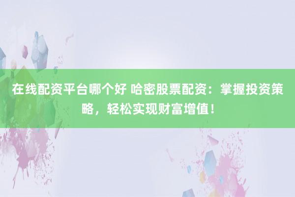 在線配資平臺(tái)哪個(gè)好 哈密股票配資：掌握投資策略，輕松實(shí)現(xiàn)財(cái)富增值！