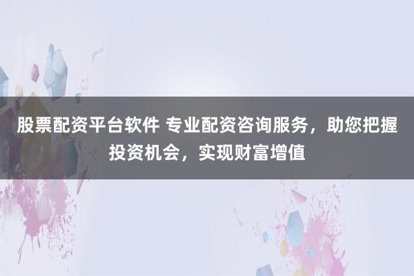 股票配資平臺軟件 專業(yè)配資咨詢服務(wù)，助您把握投資機會，實現(xiàn)財富增值