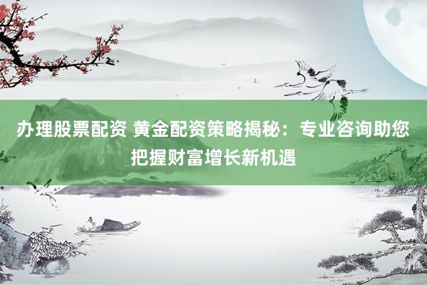 辦理股票配資 黃金配資策略揭秘：專業(yè)咨詢助您把握財富增長新機(jī)遇