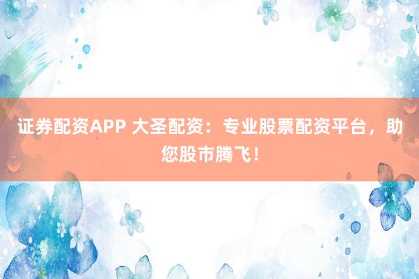 證券配資APP 大圣配資：專業(yè)股票配資平臺，助您股市騰飛！