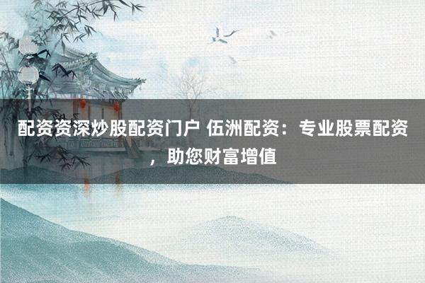 配資資深炒股配資門(mén)戶(hù) 伍洲配資：專(zhuān)業(yè)股票配資，助您財(cái)富增值