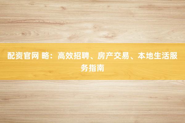 配資官網(wǎng) 略：高效招聘、房產(chǎn)交易、本地生活服務(wù)指南