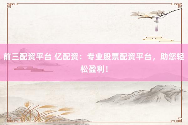 前三配資平臺 億配資：專業(yè)股票配資平臺，助您輕松盈利！