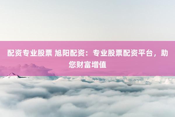 配資專業(yè)股票 旭陽配資：專業(yè)股票配資平臺(tái)，助您財(cái)富增值
