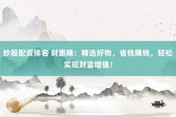 炒股配資排名 財(cái)惠賺：精選好物，省錢賺錢，輕松實(shí)現(xiàn)財(cái)富增值！