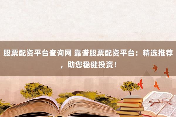 股票配資平臺(tái)查詢網(wǎng) 靠譜股票配資平臺(tái)：精選推薦，助您穩(wěn)健投資！