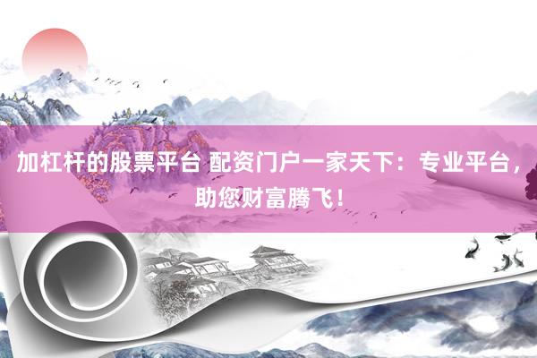 加杠桿的股票平臺(tái) 配資門(mén)戶一家天下：專業(yè)平臺(tái)，助您財(cái)富騰飛！