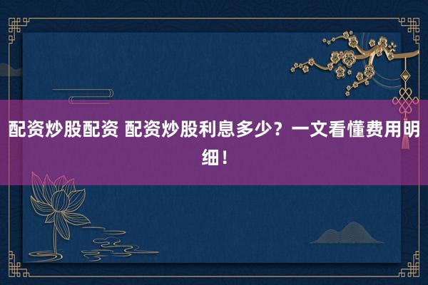 配資炒股配資 配資炒股利息多少？一文看懂費用明細！