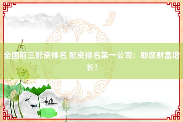 全國(guó)前三配資排名 配資排名第一公司：助您財(cái)富增長(zhǎng)！