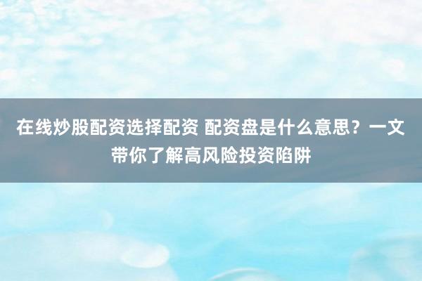 在線炒股配資選擇配資 配資盤是什么意思？一文帶你了解高風(fēng)險(xiǎn)投資陷阱
