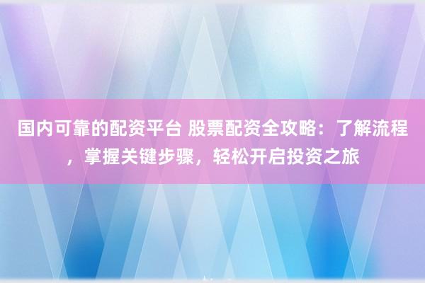 國內(nèi)可靠的配資平臺(tái) 股票配資全攻略：了解流程，掌握關(guān)鍵步驟，輕松開啟投資之旅