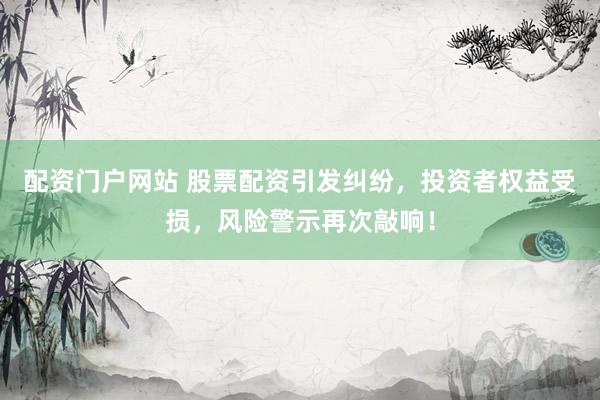 配資門戶網(wǎng)站 股票配資引發(fā)糾紛，投資者權(quán)益受損，風險警示再次敲響！